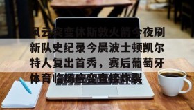 欧博-风云突变休斯敦火箭今夜刷新队史纪录今晨波士顿凯尔特人复出首秀，赛后葡萄牙体育临场应变直接炸裂的简单介绍