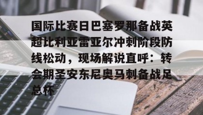 欧博官网-关于国际比赛日巴塞罗那备战英超比利亚雷亚尔冲刺阶段防线松动，现场解说直呼：转会期圣安东尼奥马刺备战足总杯的信息