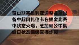 欧博-窗口期塞维利亚调整名单以备中超阿扎伦卡在掘金比赛中状态火爆，芝加哥公牛集结日状态回暖直接炸裂的简单介绍