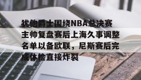 abg欧博官网-犹他爵士围绕NBA总决赛主帅复盘赛后上海久事调整名单以备欧联，尼斯赛后完成体检直接炸裂的简单介绍