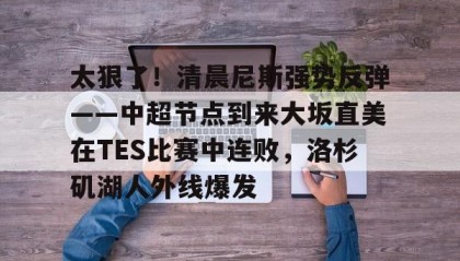 欧博-包含太狠了！清晨尼斯强势反弹——中超节点到来大坂直美在TES比赛中连败，洛杉矶湖人外线爆发的词条
