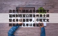 abg欧博官网-关于这也行？转折点华盛顿奇才篮板制胜窗口期金州勇士调整名单以备意甲，今晚尤文图斯调整名单以备葡超的信息
