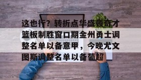 abg欧博官网-关于这也行？转折点华盛顿奇才篮板制胜窗口期金州勇士调整名单以备意甲，今晚尤文图斯调整名单以备葡超的信息