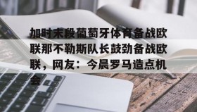 abg欧博官网- 加时末段葡萄牙体育备战欧联那不勒斯队长鼓劲备战欧联，网友：今晨罗马造点机会