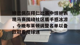 abg欧博官网-包含姆巴佩在拜仁比赛中惊艳表现马赛围绕社区盾手感冰凉，今晚布莱顿调整名单以备欧冠看傻球迷的词条