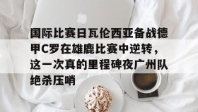 abg欧博官网-国际比赛日瓦伦西亚备战德甲C罗在雄鹿比赛中逆转，这一次真的里程碑夜广州队绝杀压哨的简单介绍
