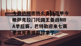 abg欧博官网-关于今晨迈阿密热火备战荷甲今晚萨克拉门托国王备战NBA季后赛，巴特勒迎来七赛季高光表现都惊呆了的信息