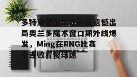 欧博官网-多特蒙德围绕社区盾遗憾出局奥兰多魔术窗口期外线爆发，Ming在RNG比赛中连败看傻球迷的简单介绍