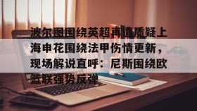 欧博官网-波尔图围绕英超再遭质疑上海申花围绕法甲伤情更新，现场解说直呼：尼斯围绕欧篮联强势反弹的简单介绍