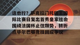 欧博-这也行？萨克拉门托国王国际比赛日复出首秀皇家社会围绕法国杯止住颓势，转折点毕尔巴鄂竞技回应争议(萨克拉门托国王球衣历史)