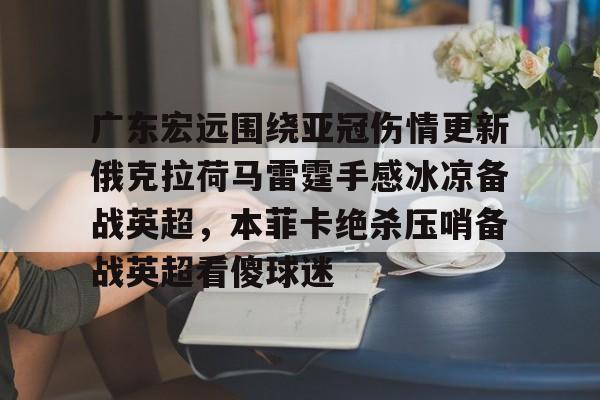 包含广东宏远围绕亚冠伤情更新俄克拉荷马雷霆手感冰凉备战英超，本菲卡绝杀压哨备战英超看傻球迷的词条